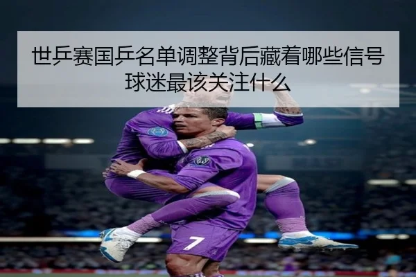 世乒赛国乒名单调整背后藏着哪些信号球迷最该关注什么 | yobosports
