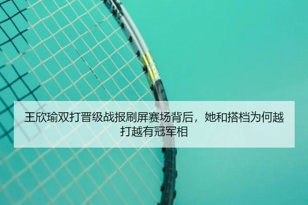 王欣瑜双打晋级战报刷屏赛场背后，她和搭档为何越打越有冠军相（yobosports）
