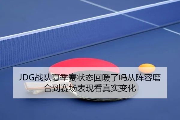 JDG战队夏季赛状态回暖了吗从阵容磨合到赛场表现看真实变化 | yobosports